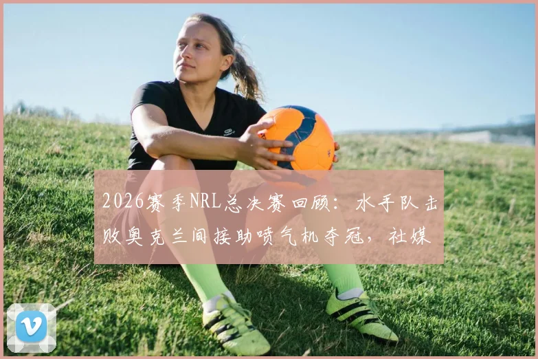 2026赛季NRL总决赛回顾：水手队击败奥克兰间接助喷气机夺冠，社媒发文“我们赢了但代价是”引热议