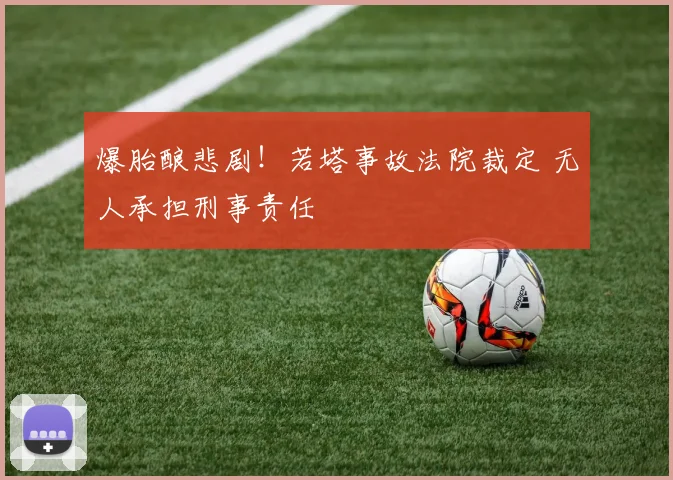 爆胎酿悲剧！若塔事故法院裁定 无人承担刑事责任