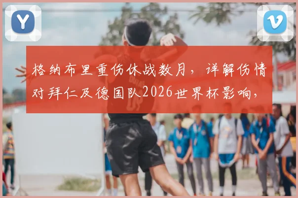 格纳布里重伤休战数月,详解伤情对拜仁及德国队2026世界杯影响,谁将填补空缺