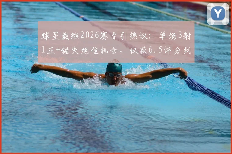 球星戴维2026赛季引热议:单场3射1正+错失绝佳机会,仅获6.5评分到底意味着什么?