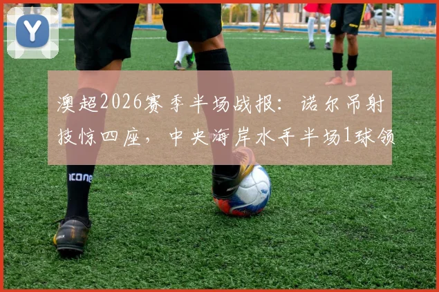 澳超2026赛季半场战报:诺尔吊射技惊四座,中央海岸水手半场1球领先墨尔本胜利,精彩回放与战术解析