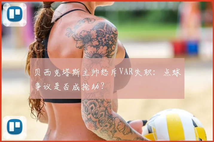 贝西克塔斯主帅怒斥VAR失职:点球争议是否成抢劫?