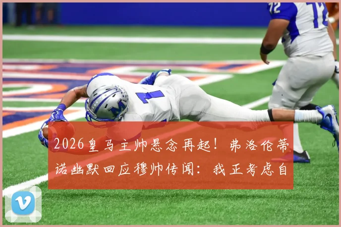 2026皇马主帅悬念再起!弗洛伦蒂诺幽默回应穆帅传闻:我正考虑自己执教,附深度解析皇马帅位之争
