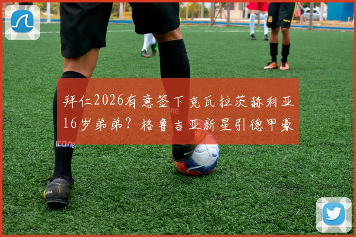 拜仁2026有意签下克瓦拉茨赫利亚16岁弟弟?格鲁吉亚新星引德甲豪门关注