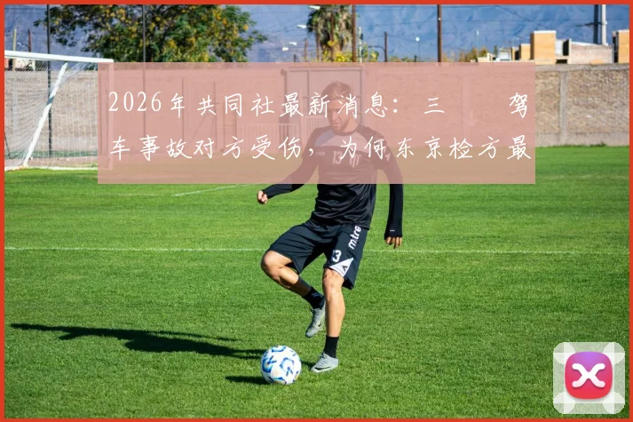 2026年共同社最新消息：三笘薫驾车事故对方受伤，为何东京检方最终决定不起诉？