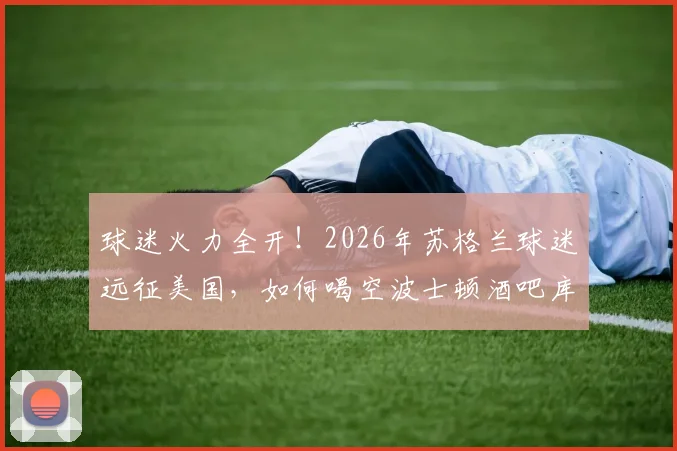 球迷火力全开！2026年苏格兰球迷远征美国，如何喝空波士顿酒吧库存全记录