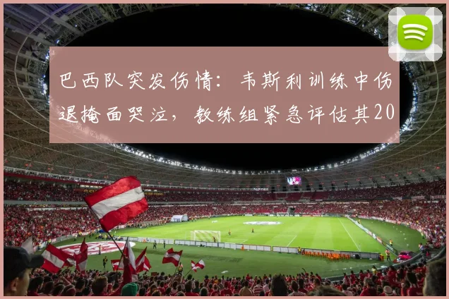 巴西队突发伤情：韦斯利训练中伤退掩面哭泣，教练组紧急评估其2026世界杯参赛前景