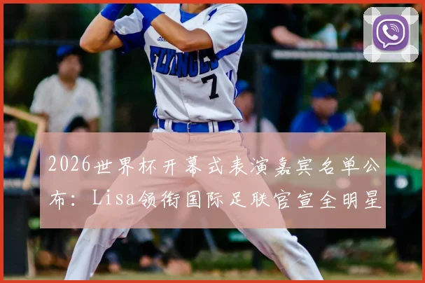 2026世界杯开幕式表演嘉宾名单公布:Lisa领衔国际足联官宣全明星阵容,附演出时间与购票指南