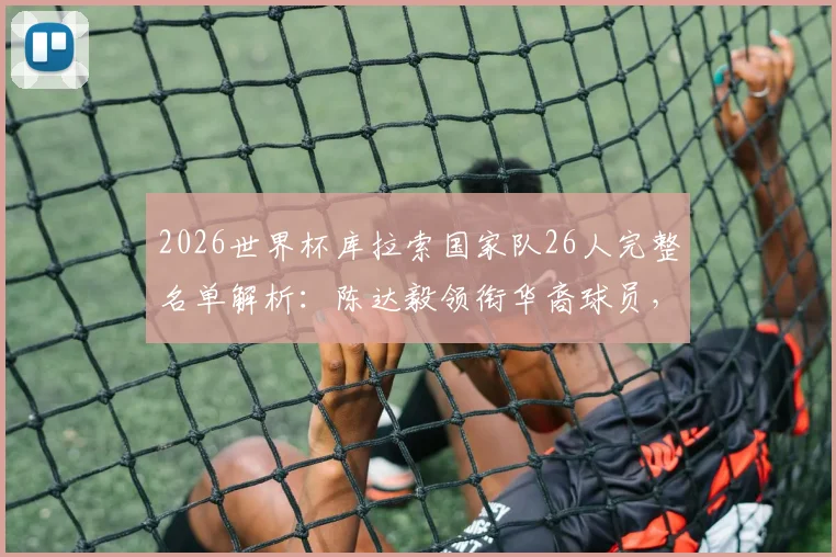 2026世界杯库拉索国家队26人完整名单解析：陈达毅领衔华裔球员，队史首次晋级之路回顾