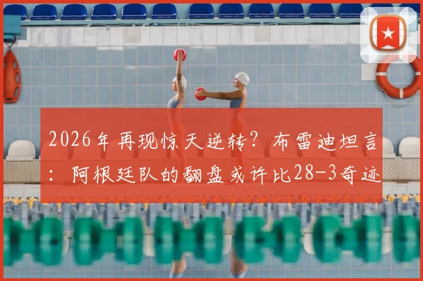 2026年再现惊天逆转？布雷迪坦言：阿根廷队的翻盘或许比28-3奇迹更为震撼