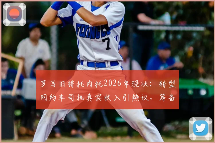 罗马旧将托内托2026年现状：转型网约车司机真实收入引热议，筹备租车公司开启事业第二春