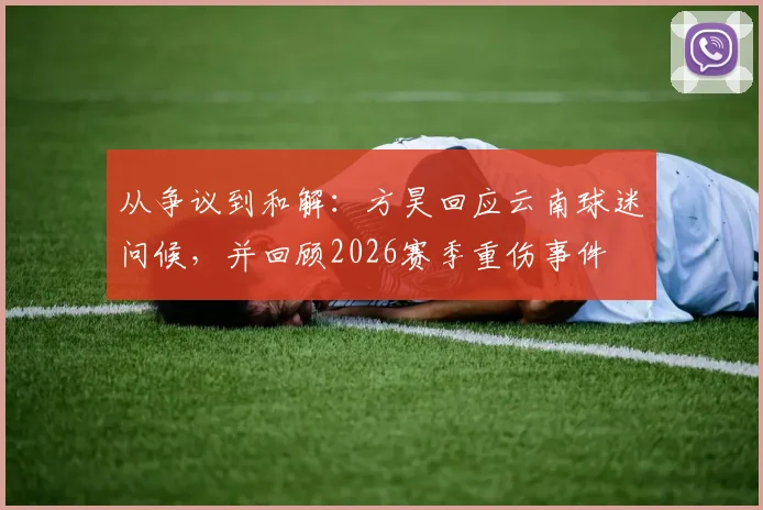 从争议到和解:方昊回应云南球迷问候,并回顾2026赛季重伤事件