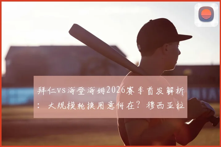 拜仁vs海登海姆2026赛季首发解析：大规模轮换用意何在？穆西亚拉首发凯恩替补战术影响几何