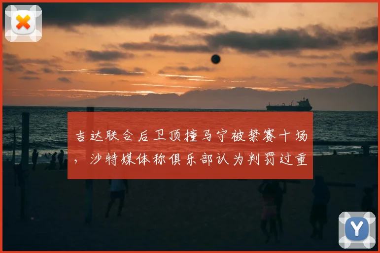 吉达联合后卫顶撞马宁被禁赛十场,沙特媒体称俱乐部认为判罚过重提出上诉,事件背后解析