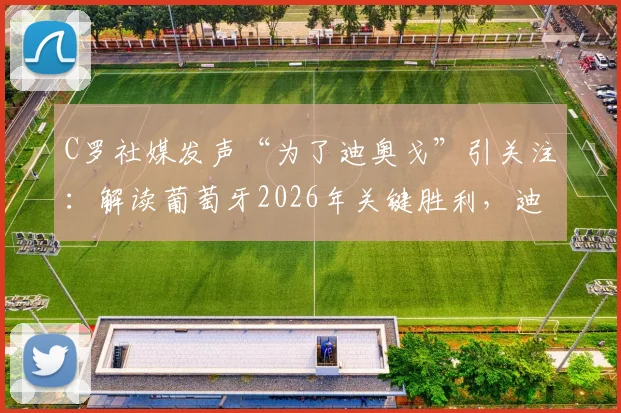 C罗社媒发声“为了迪奥戈”引关注：解读葡萄牙2026年关键胜利，迪奥戈身份与C罗激情庆祝背后故事