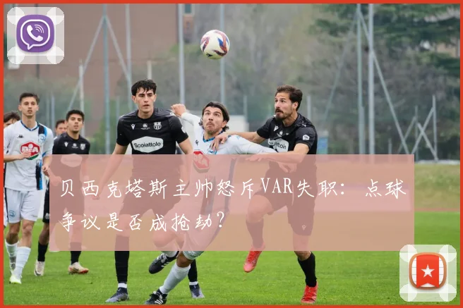 贝西克塔斯主帅怒斥VAR失职：点球争议是否成抢劫？