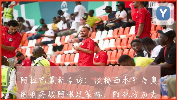阿拉巴最新专访：谈梅西水平与奥地利备战阿根廷策略，附双方历史交锋回顾