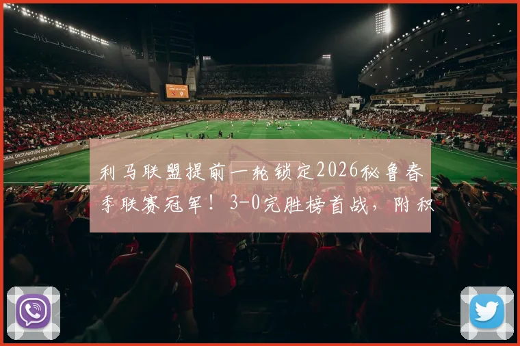 利马联盟提前一轮锁定2026秘鲁春季联赛冠军！3-0完胜榜首战，附积分榜与夺冠关键分析