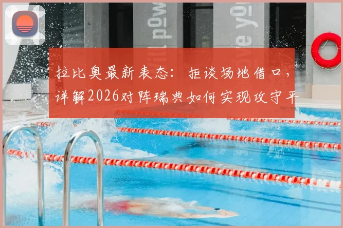 拉比奥最新表态:拒谈场地借口,详解2026对阵瑞典如何实现攻守平衡关键点