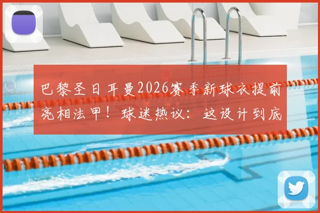 巴黎圣日耳曼2026赛季新球衣提前亮相法甲！球迷热议：这设计到底如何？细节全解析