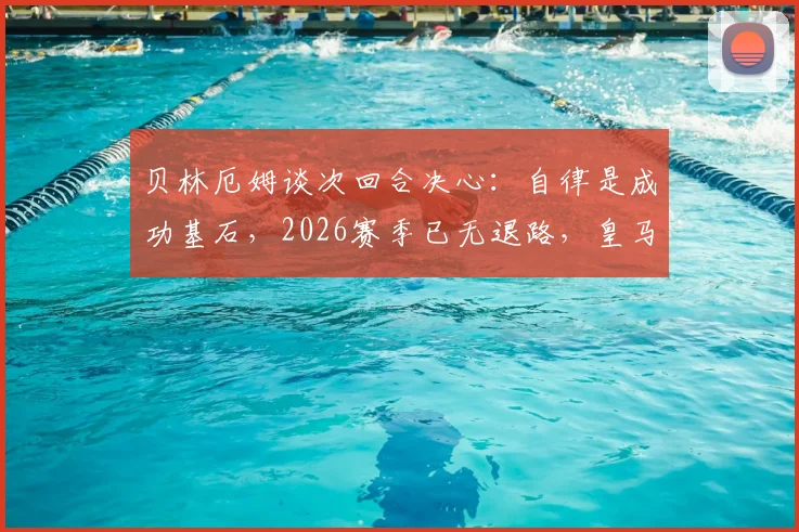 贝林厄姆谈次回合决心:自律是成功基石,2026赛季已无退路,皇马巨星全力出击备战要点分析