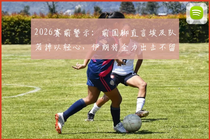 2026赛前警示：前国脚直言埃及队若掉以轻心，伊朗将全力出击不留情面，附关键对决深度剖析