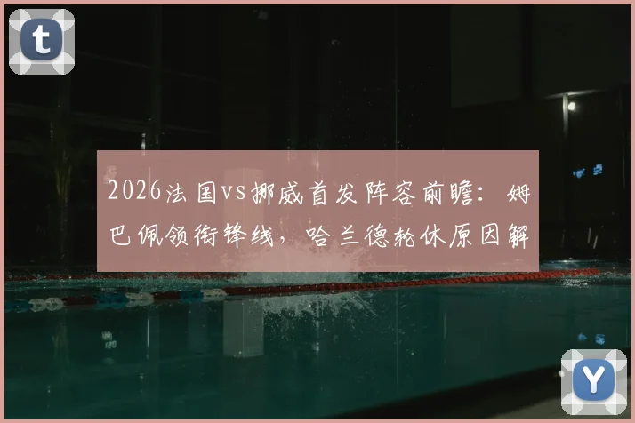 2026法国vs挪威首发阵容前瞻：姆巴佩领衔锋线，哈兰德轮休原因解析，奥利塞迎国家队首次先发