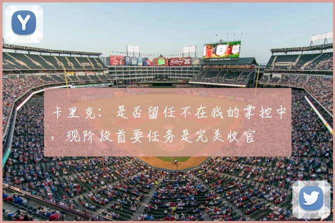 卡里克:是否留任不在我的掌控中,现阶段首要任务是完美收官