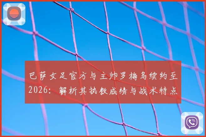 巴萨女足官方与主帅罗梅乌续约至2026：解析其执教成绩与战术特点，展望球队未来阵容发展