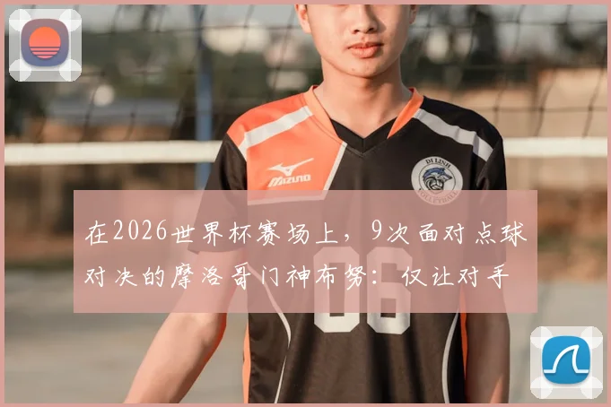 在2026世界杯赛场上，9次面对点球对决的摩洛哥门神布努：仅让对手踢进2球的超神扑救数据解析