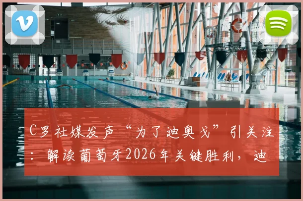 C罗社媒发声“为了迪奥戈”引关注:解读葡萄牙2026年关键胜利,迪奥戈身份与C罗激情庆祝背后故事