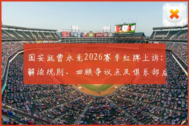 国安就曹永竞2026赛季红牌上诉：解读规则、回顾争议点及俱乐部后续应对策略