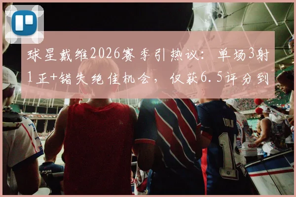 球星戴维2026赛季引热议：单场3射1正+错失绝佳机会，仅获6.5评分到底意味着什么？