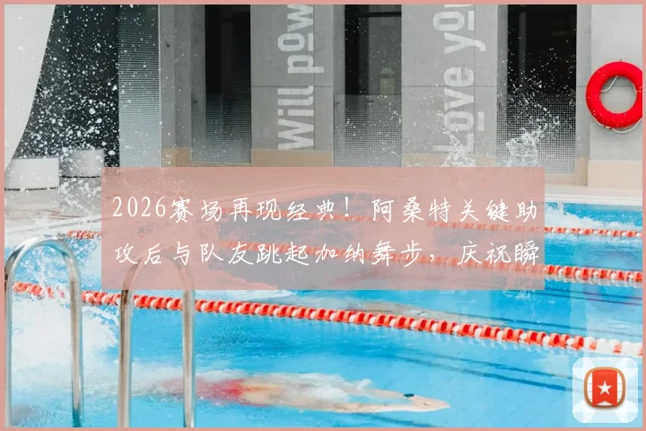 2026赛场再现经典！阿桑特关键助攻后与队友跳起加纳舞步，庆祝瞬间燃爆全场
