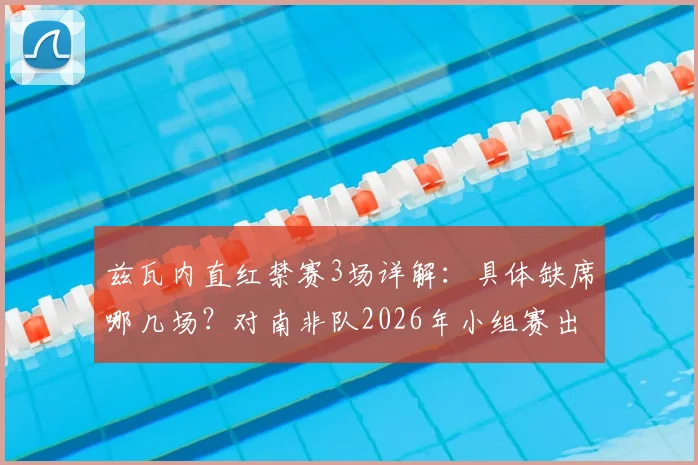 兹瓦内直红禁赛3场详解：具体缺席哪几场？对南非队2026年小组赛出线有何重大影响