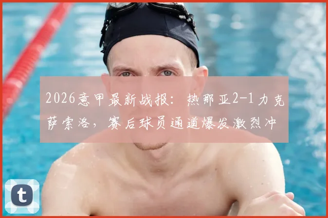 2026意甲最新战报：热那亚2-1力克萨索洛，赛后球员通道爆发激烈冲突致两人染红，比赛争议点深度回顾