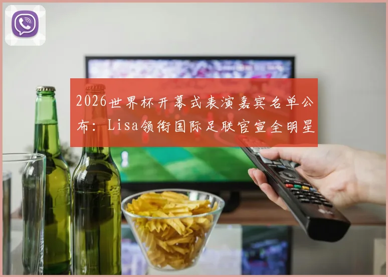 2026世界杯开幕式表演嘉宾名单公布:Lisa领衔国际足联官宣全明星阵容,附演出时间与购票指南