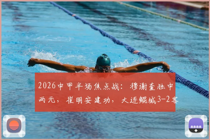 2026中甲半场焦点战：穆谢奎独中两元，崔明安建功，大连鲲城3-2客胜无锡吴钩全记录