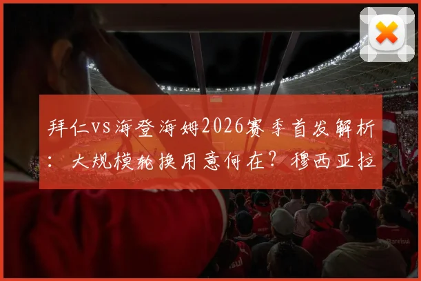 拜仁vs海登海姆2026赛季首发解析:大规模轮换用意何在?穆西亚拉首发凯恩替补战术影响几何