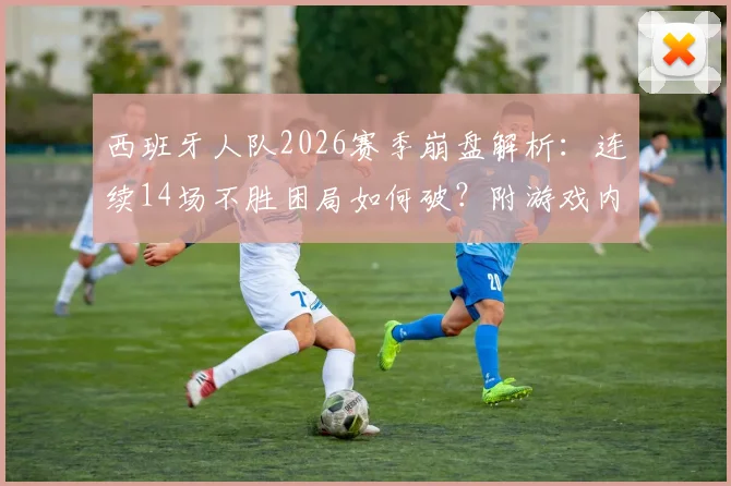 西班牙人队2026赛季崩盘解析：连续14场不胜困局如何破？附游戏内战术调整与球员配置实用指南