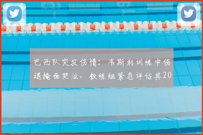 巴西队突发伤情：韦斯利训练中伤退掩面哭泣，教练组紧急评估其2026世界杯参赛前景