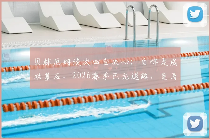 贝林厄姆谈次回合决心：自律是成功基石，2026赛季已无退路，皇马巨星全力出击备战要点分析
