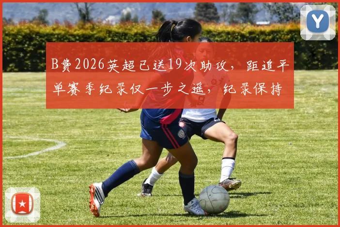 B费2026英超已送19次助攻，距追平单赛季纪录仅一步之遥，纪录保持者是他