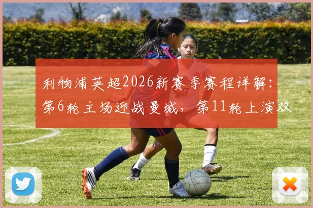 利物浦英超2026新赛季赛程详解:第6轮主场迎战曼城,第11轮上演双红会焦点战,关键赛程时间与看点前瞻