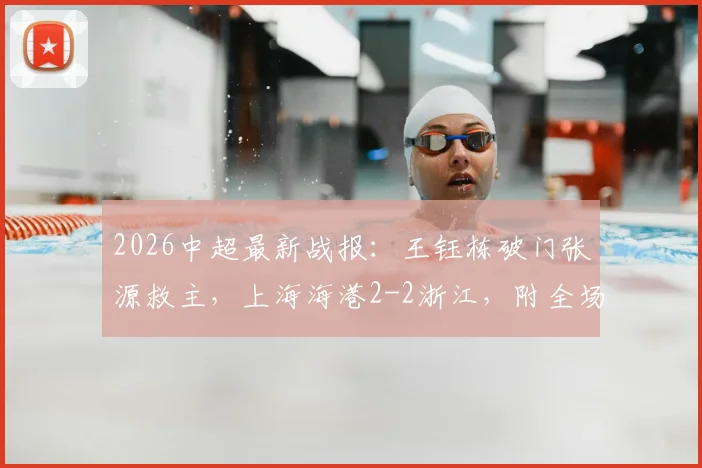 2026中超最新战报：王钰栋破门张源救主，上海海港2-2浙江，附全场录像回放与积分榜形势解读