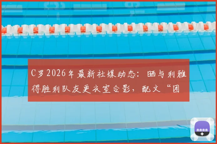 C罗2026年最新社媒动态：晒与利雅得胜利队友更衣室合影，配文“团结”引发热议