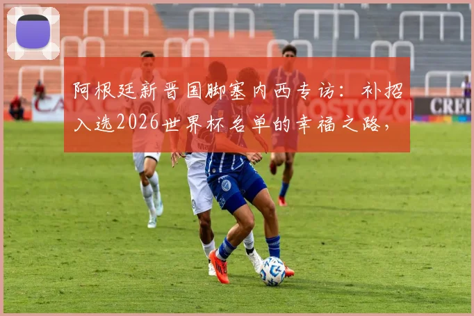 阿根廷新晋国脚塞内西专访:补招入选2026世界杯名单的幸福之路,全面解析其场上位置与费耶诺德表现
