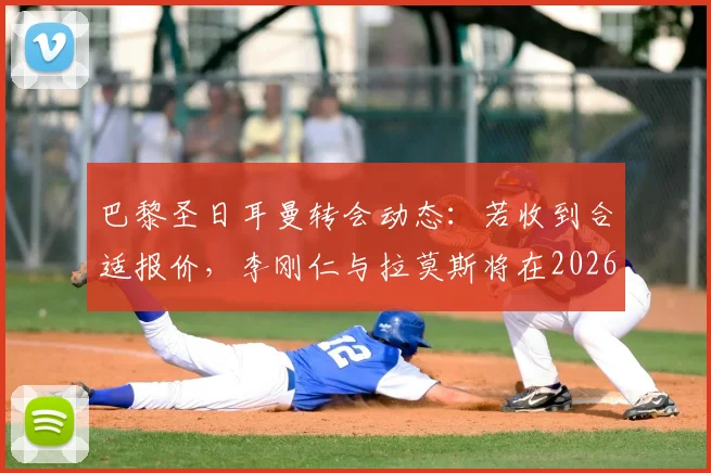 巴黎圣日耳曼转会动态：若收到合适报价，李刚仁与拉莫斯将在2026年离队，最新传闻与潜在下家分析