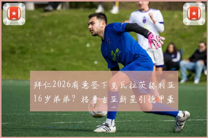拜仁2026有意签下克瓦拉茨赫利亚16岁弟弟？格鲁吉亚新星引德甲豪门关注