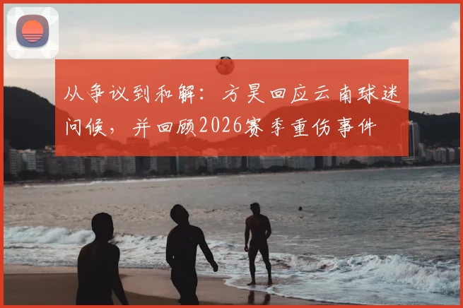 从争议到和解：方昊回应云南球迷问候，并回顾2026赛季重伤事件